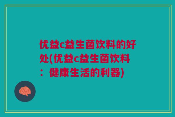 优益c益生菌饮料的好处(优益c益生菌饮料：健康生活的利器)
