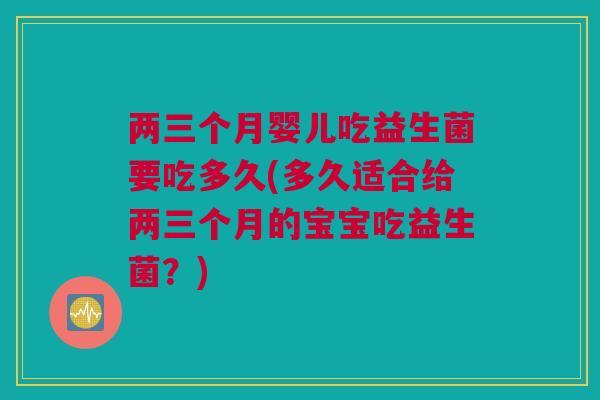 两三个月婴儿吃益生菌要吃多久(多久适合给两三个月的宝宝吃益生菌？)