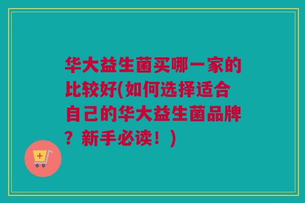 华大益生菌买哪一家的比较好(如何选择适合自己的华大益生菌品牌？新手必读！)