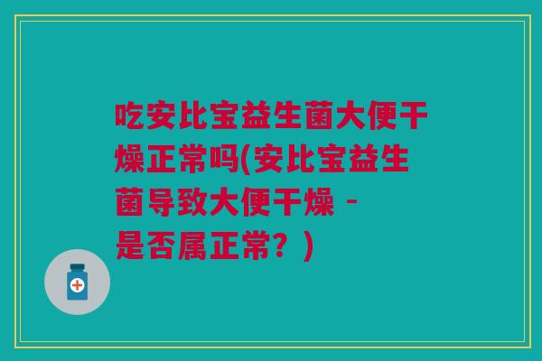 吃安比宝益生菌大便干燥正常吗(安比宝益生菌导致大便干燥 - 是否属正常？)