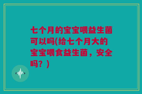七个月的宝宝喂益生菌可以吗(给七个月大的宝宝喂食益生菌，安全吗？)