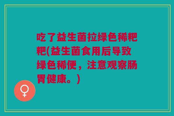 吃了益生菌拉绿色稀粑粑(益生菌食用后导致绿色稀便，注意观察肠胃健康。)