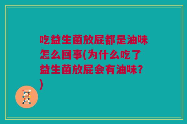 吃益生菌放屁都是油味怎么回事(为什么吃了益生菌放屁会有油味？)