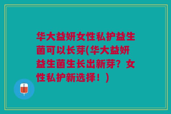 华大益妍女性私护益生菌可以长芽(华大益妍益生菌生长出新芽？女性私护新选择！)