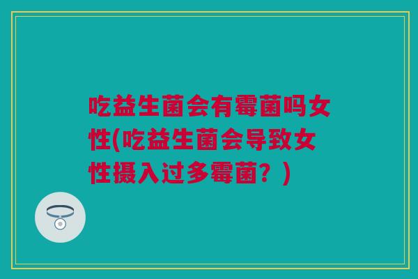 吃益生菌会有霉菌吗女性(吃益生菌会导致女性摄入过多霉菌？)