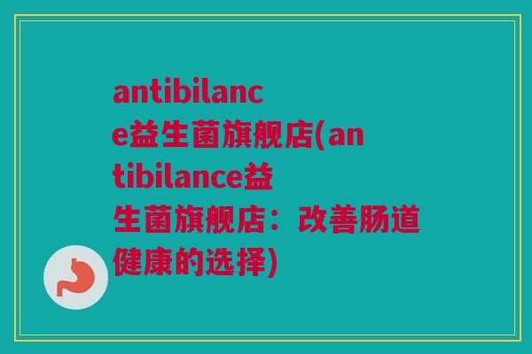 antibilance益生菌旗舰店(antibilance益生菌旗舰店：改善肠道健康的选择)