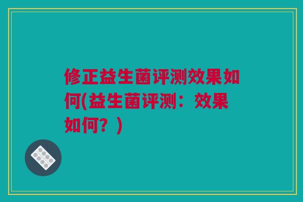 修正益生菌评测效果如何(益生菌评测：效果如何？)