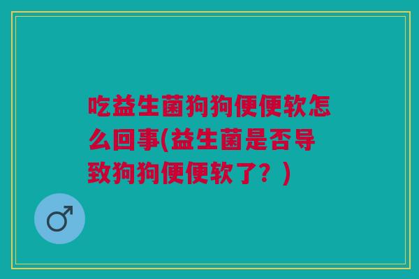 吃益生菌狗狗便便软怎么回事(益生菌是否导致狗狗便便软了？)