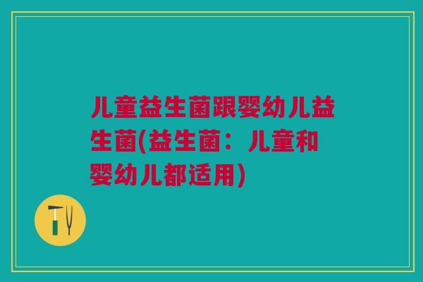 儿童益生菌跟婴幼儿益生菌(益生菌：儿童和婴幼儿都适用)