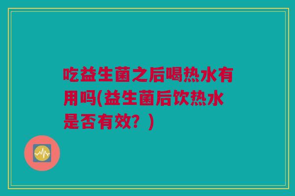 吃益生菌之后喝热水有用吗(益生菌后饮热水是否有效？)