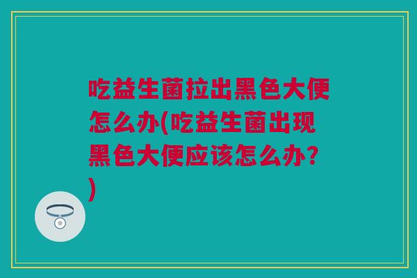 吃益生菌拉出黑色大便怎么办(吃益生菌出现黑色大便应该怎么办？)