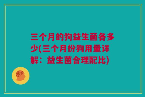 三个月的狗益生菌各多少(三个月份狗用量详解：益生菌合理配比)