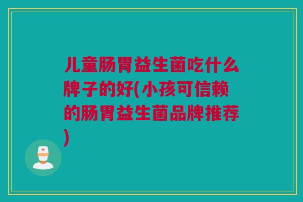 儿童肠胃益生菌吃什么牌子的好(小孩可信赖的肠胃益生菌品牌推荐)