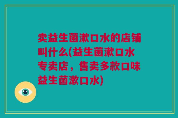 卖益生菌漱口水的店铺叫什么(益生菌漱口水专卖店，售卖多款口味益生菌漱口水)