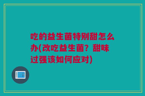 吃的益生菌特别甜怎么办(改吃益生菌？甜味过强该如何应对)