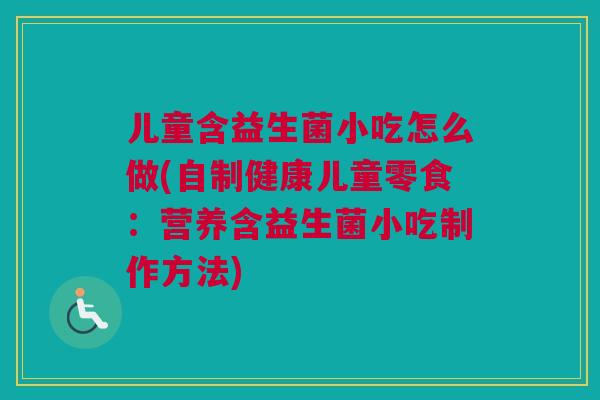 儿童含益生菌小吃怎么做(自制健康儿童零食：营养含益生菌小吃制作方法)