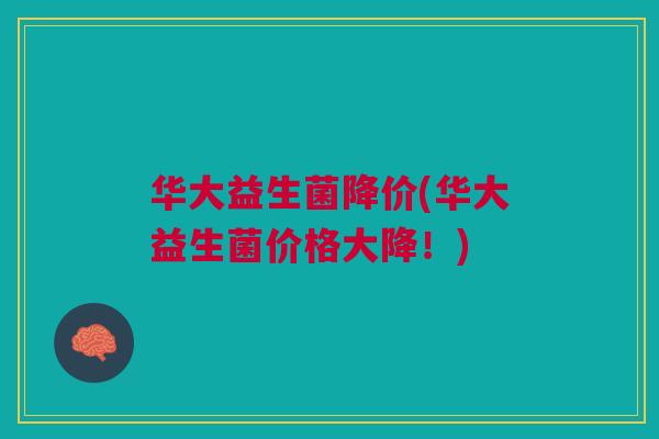 华大益生菌降价(华大益生菌价格大降！)