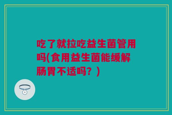 吃了就拉吃益生菌管用吗(食用益生菌能缓解肠胃不适吗？)