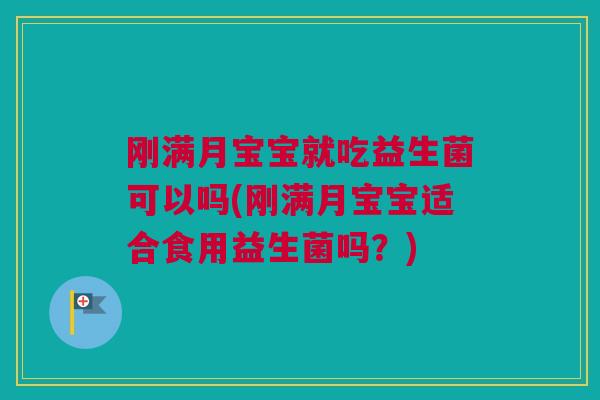 刚满月宝宝就吃益生菌可以吗(刚满月宝宝适合食用益生菌吗？)