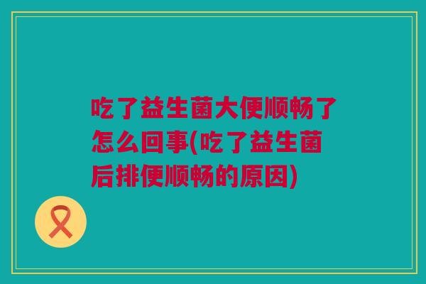 吃了益生菌大便顺畅了怎么回事(吃了益生菌后排便顺畅的原因)