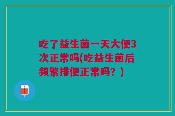 吃了益生菌一天大便3次正常吗(吃益生菌后频繁排便正常吗？)