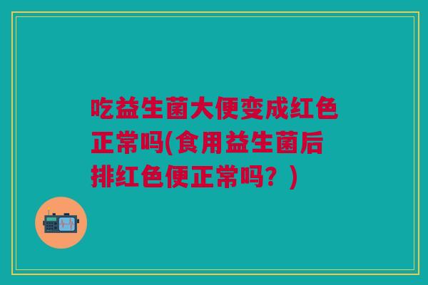 吃益生菌大便变成红色正常吗(食用益生菌后排红色便正常吗？)