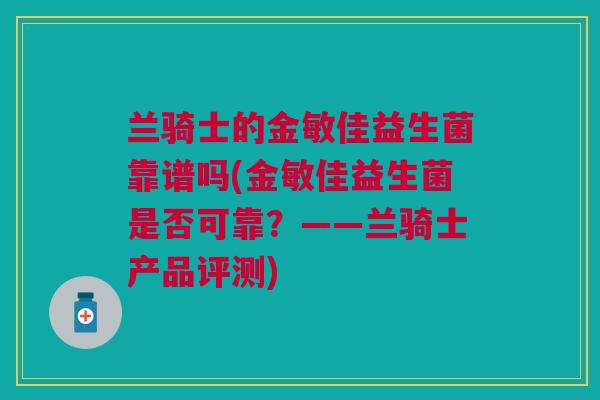兰骑士的金敏佳益生菌靠谱吗(金敏佳益生菌是否可靠？——兰骑士产品评测)