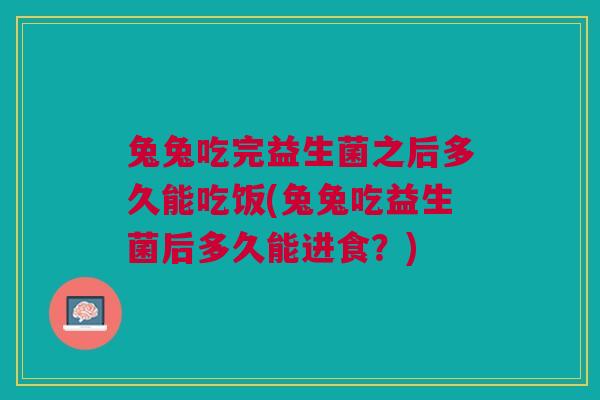 兔兔吃完益生菌之后多久能吃饭(兔兔吃益生菌后多久能进食？)