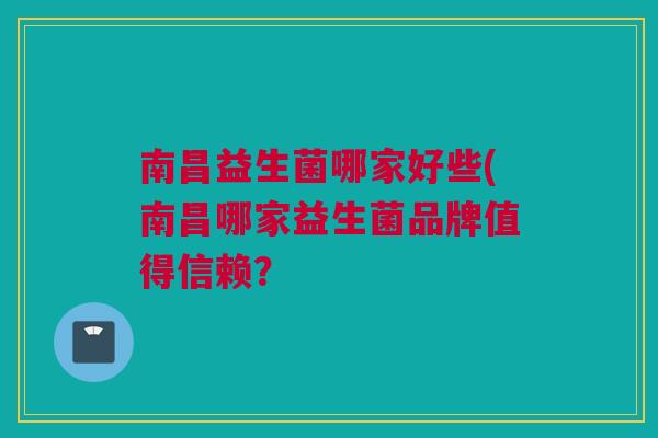 南昌益生菌哪家好些(南昌哪家益生菌品牌值得信赖？