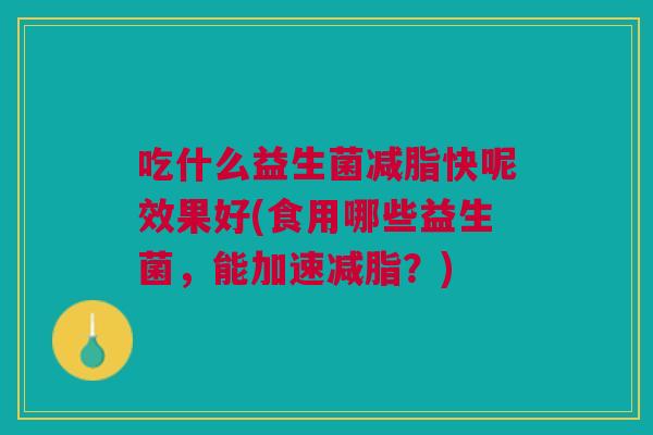 吃什么益生菌减脂快呢效果好(食用哪些益生菌，能加速减脂？)