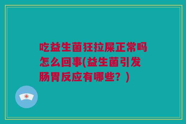 吃益生菌狂拉屎正常吗怎么回事(益生菌引发肠胃反应有哪些？)