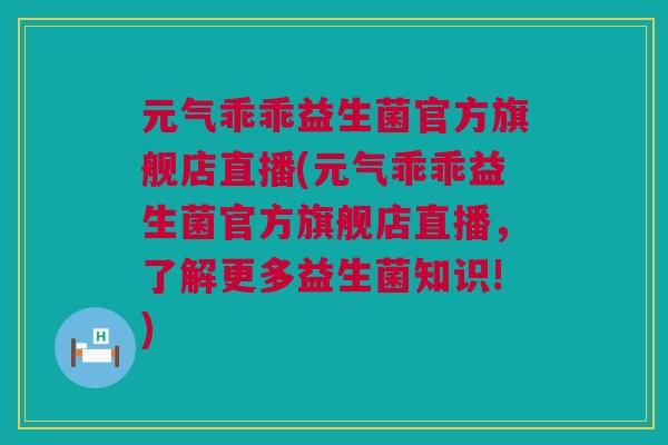 元气乖乖益生菌官方旗舰店直播(元气乖乖益生菌官方旗舰店直播，了解更多益生菌知识!)