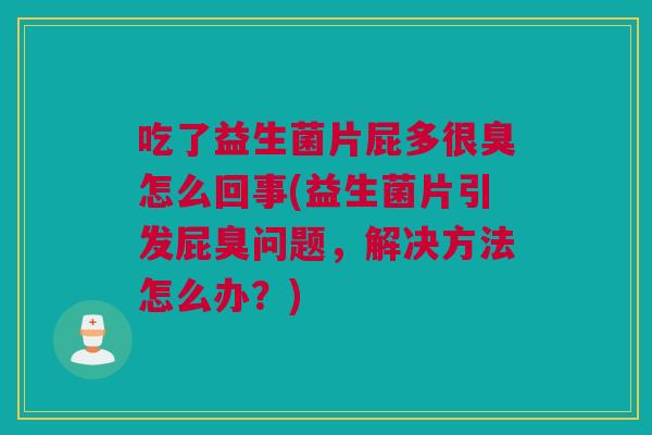吃了益生菌片屁多很臭怎么回事(益生菌片引发屁臭问题，解决方法怎么办？)