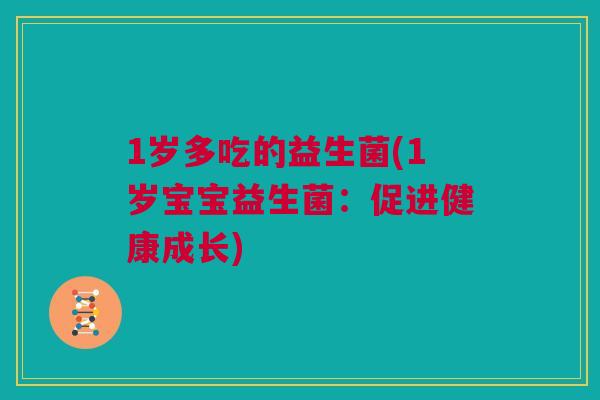 1岁多吃的益生菌(1岁宝宝益生菌：促进健康成长)