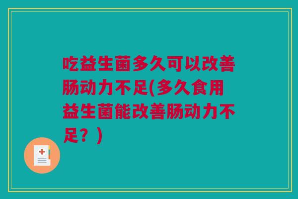 吃益生菌多久可以改善肠动力不足(多久食用益生菌能改善肠动力不足？)