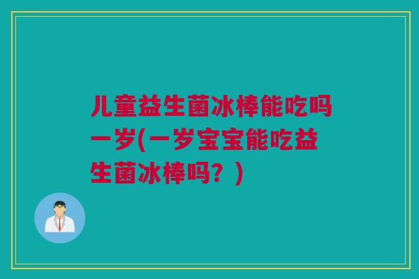 儿童益生菌冰棒能吃吗一岁(一岁宝宝能吃益生菌冰棒吗？)