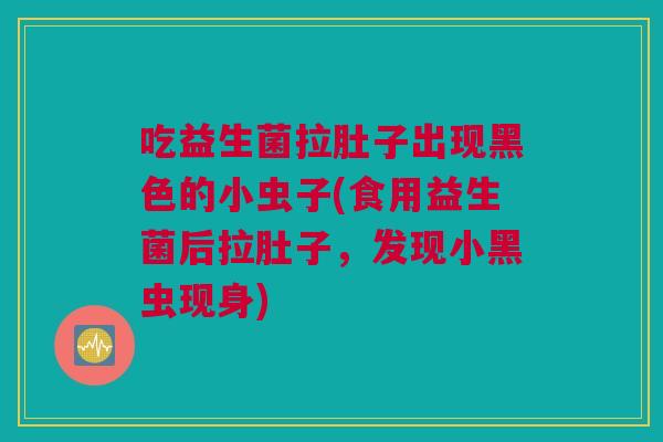 吃益生菌拉肚子出现黑色的小虫子(食用益生菌后拉肚子，发现小黑虫现身)