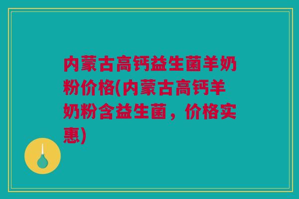 内蒙古高钙益生菌羊奶粉价格(内蒙古高钙羊奶粉含益生菌，价格实惠)