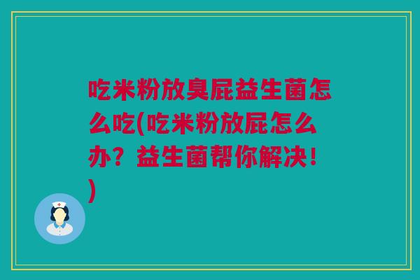 吃米粉放臭屁益生菌怎么吃(吃米粉放屁怎么办？益生菌帮你解决！)