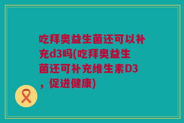 吃拜奥益生菌还可以补充d3吗(吃拜奥益生菌还可补充维生素D3，促进健康)