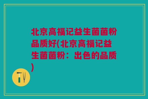 北京高福记益生菌菌粉品质好(北京高福记益生菌菌粉：出色的品质)