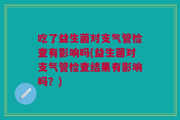 吃了益生菌对支气管检查有影响吗(益生菌对支气管检查结果有影响吗？)