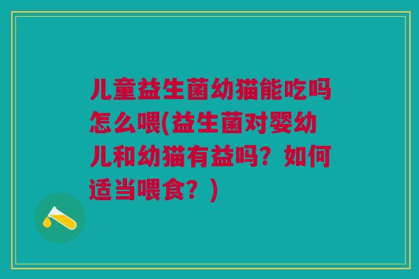 儿童益生菌幼猫能吃吗怎么喂(益生菌对婴幼儿和幼猫有益吗？如何适当喂食？)