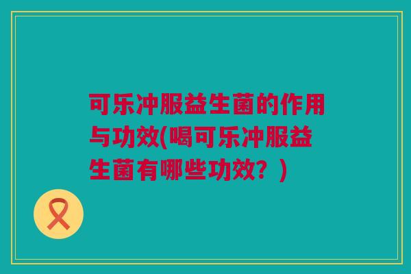 可乐冲服益生菌的作用与功效(喝可乐冲服益生菌有哪些功效？)