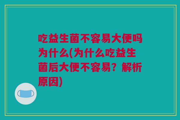 吃益生菌不容易大便吗为什么(为什么吃益生菌后大便不容易？解析原因)