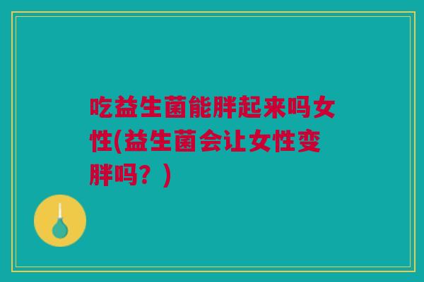 吃益生菌能胖起来吗女性(益生菌会让女性变胖吗？)