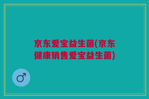 京东爱宝益生菌(京东健康销售爱宝益生菌)
