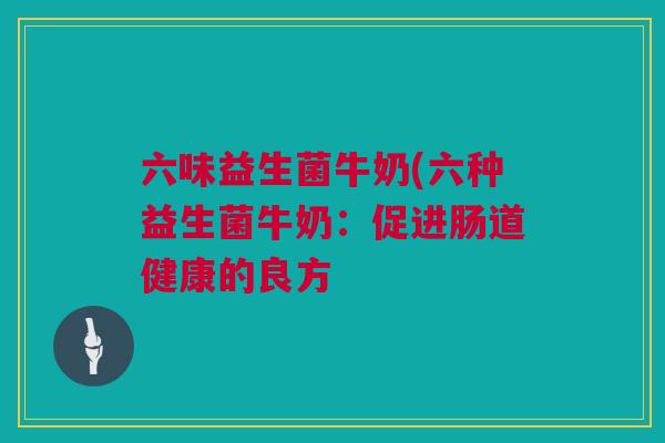 六味益生菌牛奶(六种益生菌牛奶：促进肠道健康的良方