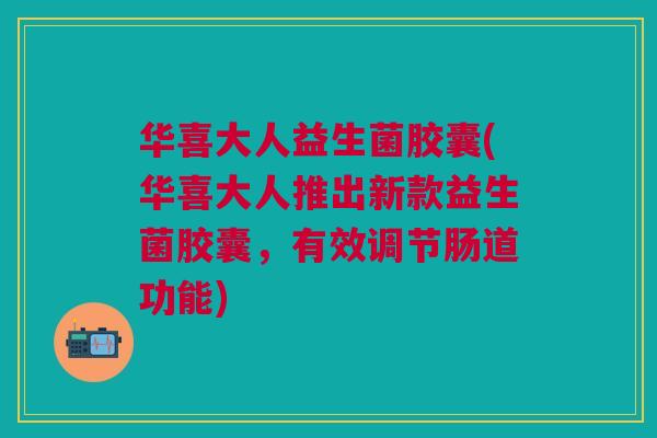 华喜大人益生菌胶囊(华喜大人推出新款益生菌胶囊，有效调节肠道功能)