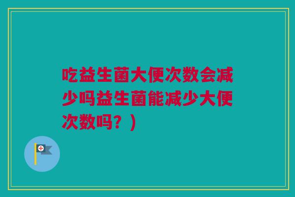 吃益生菌大便次数会减少吗益生菌能减少大便次数吗？)